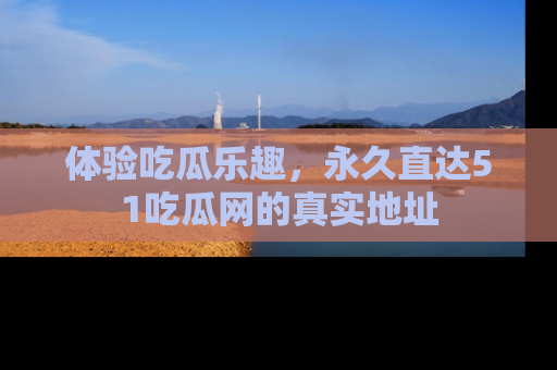 体验吃瓜乐趣，永久直达51吃瓜网的真实地址