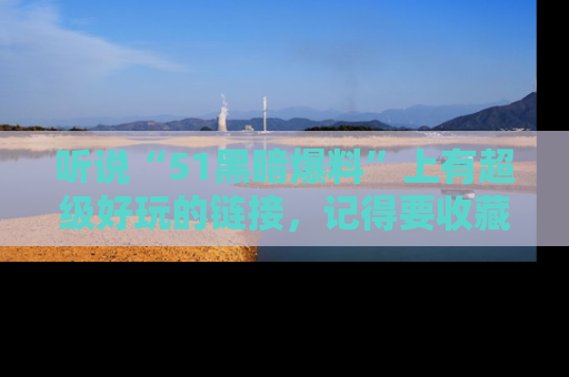 听说“51黑暗爆料”上有超级好玩的链接，记得要收藏哦！