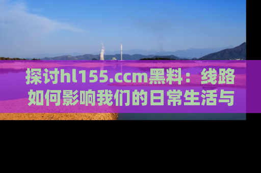 探讨hl155.ccm黑料：线路如何影响我们的日常生活与娱乐选择？