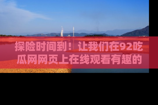 探险时间到！让我们在92吃瓜网网页上在线观看有趣的瓜，好奇的传送门等你来！