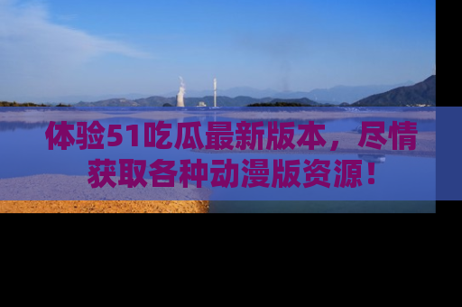 体验51吃瓜最新版本，尽情获取各种动漫版资源！