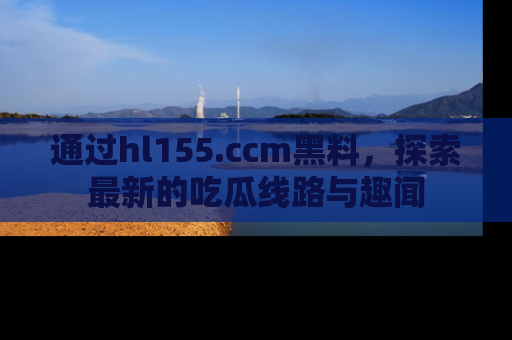 通过hl155.ccm黑料，探索最新的吃瓜线路与趣闻