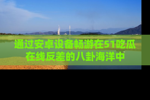 通过安卓设备畅游在51吃瓜在线反差的八卦海洋中