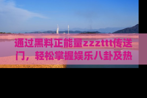 通过黑料正能量zzzttt传送门，轻松掌握娱乐八卦及热辣链接，不妨试试我们的app吧！