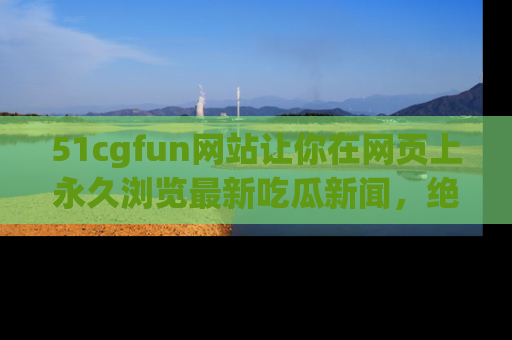 51cgfun网站让你在网页上永久浏览最新吃瓜新闻，绝不错过任何热点！