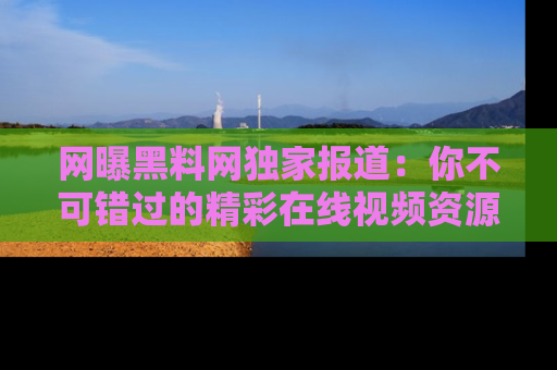 网曝黑料网独家报道：你不可错过的精彩在线视频资源推荐！
