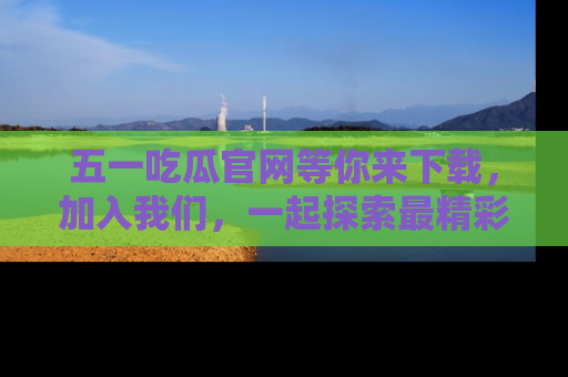 五一吃瓜官网等你来下载，加入我们，一起探索最精彩的吃瓜世界！