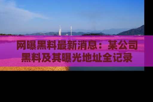 网曝黑料最新消息：某公司黑料及其曝光地址全记录