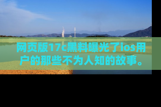 网页版17c黑料曝光了ios用户的那些不为人知的故事。