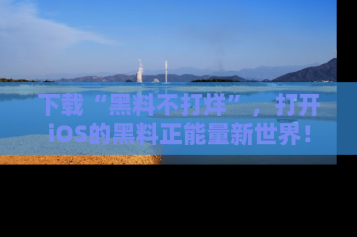 下载“黑料不打烊”，打开iOS的黑料正能量新世界！