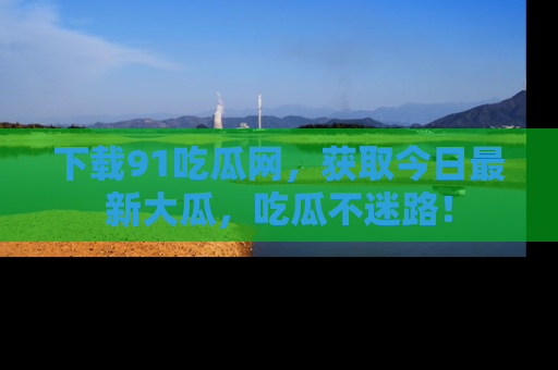 下载91吃瓜网，获取今日最新大瓜，吃瓜不迷路！