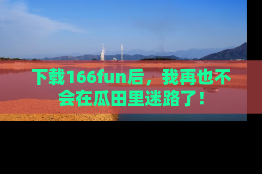 下载166fun后，我再也不会在瓜田里迷路了！