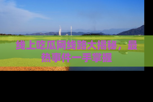 线上吃瓜网线路大揭秘，最热事件一手掌握