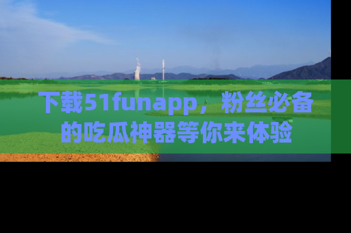 下载51funapp，粉丝必备的吃瓜神器等你来体验