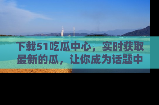 下载51吃瓜中心，实时获取最新的瓜，让你成为话题中心的焦点！