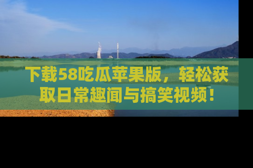 下载58吃瓜苹果版，轻松获取日常趣闻与搞笑视频！
