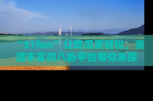 “51fun”让吃瓜更轻松,资源丰富的八卦平台等你来探索!