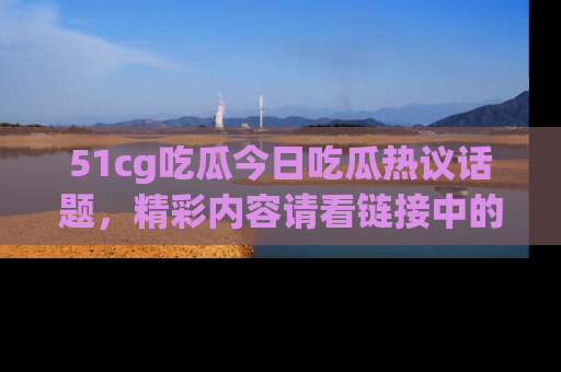 51cg吃瓜今日吃瓜热议话题，精彩内容请看链接中的传送门分享！