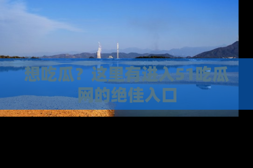 想吃瓜？这里有进入51吃瓜网的绝佳入口