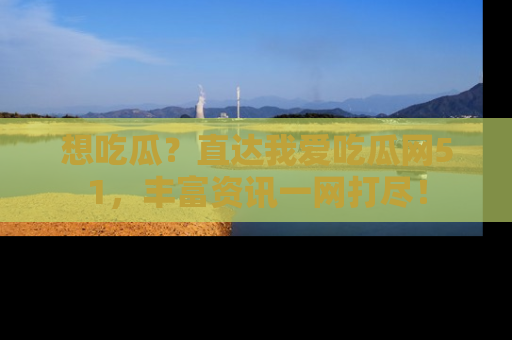 想吃瓜?直达我爱吃瓜网51,丰富资讯一网打尽!