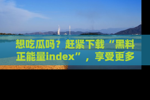 想吃瓜吗？赶紧下载“黑料正能量index”，享受更多正能量内容！