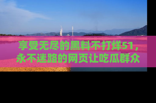 享受无尽的黑料不打烊51，永不迷路的网页让吃瓜群众尽情围观