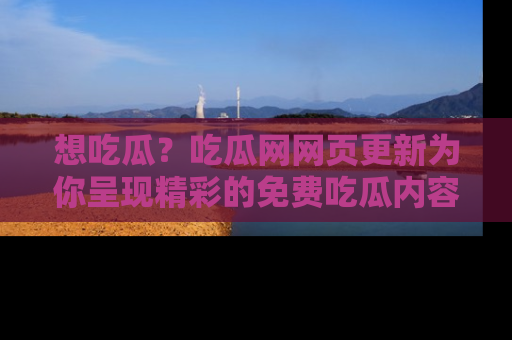 想吃瓜？吃瓜网网页更新为你呈现精彩的免费吃瓜内容！