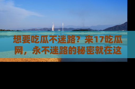 想要吃瓜不迷路？来17吃瓜网，永不迷路的秘密就在这里！