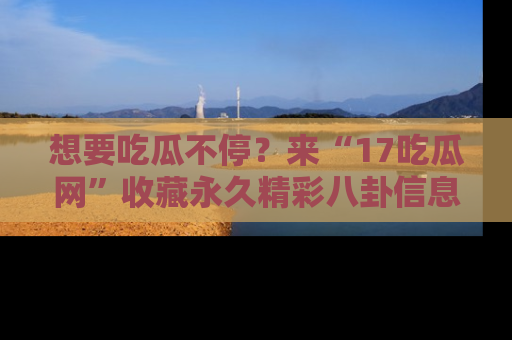 想要吃瓜不停？来“17吃瓜网”收藏永久精彩八卦信息！