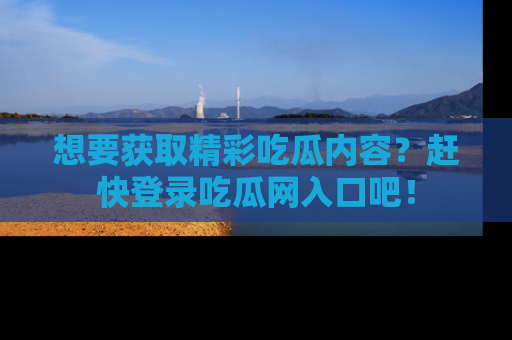 想要获取精彩吃瓜内容?赶快登录吃瓜网入口吧!