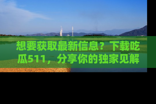 想要获取最新信息?下载吃瓜511,分享你的独家见解!