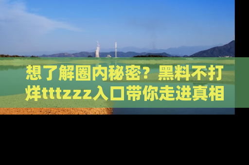 想了解圈内秘密？黑料不打烊tttzzz入口带你走进真相世界，赶紧浏览网址！
