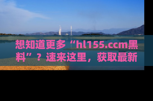 想知道更多“hl155.ccm黑料”?速来这里,获取最新入口和网址,不看可惜哦!
