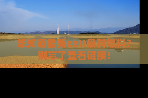 想知道最新zztt黑料爆料?别忘了查看链接!