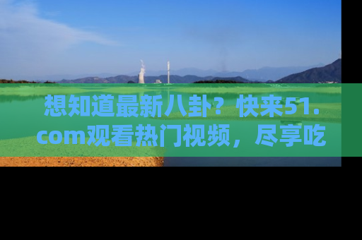 想知道最新八卦？快来51.com观看热门视频，尽享吃瓜乐趣！