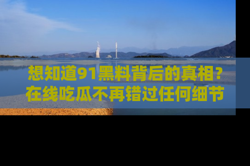 想知道91黑料背后的真相?在线吃瓜不再错过任何细节