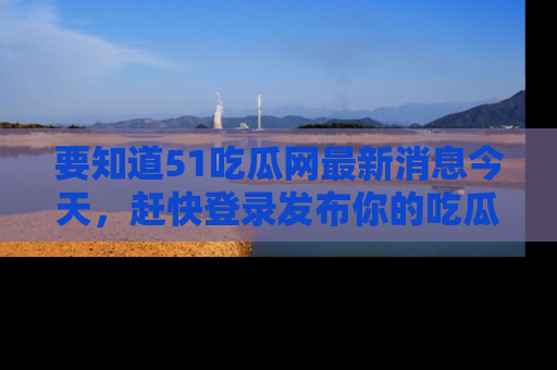 要知道51吃瓜网最新消息今天，赶快登录发布你的吃瓜体验吧！