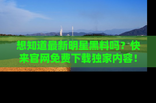 想知道最新明星黑料吗？快来官网免费下载独家内容！