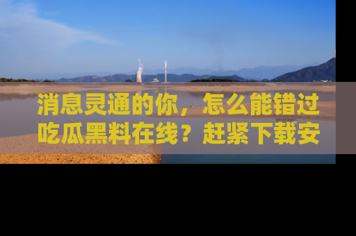 消息灵通的你，怎么能错过吃瓜黑料在线？赶紧下载安装苹果版，瓜果随手可得！