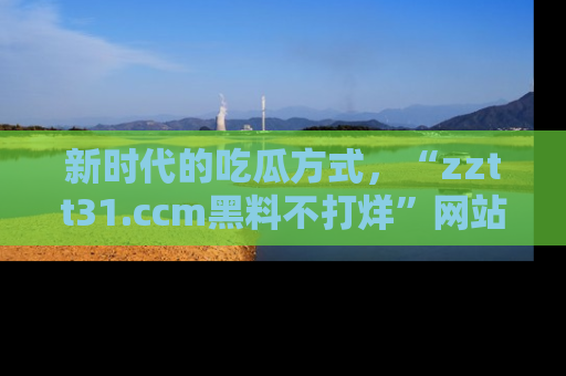 新时代的吃瓜方式，“zztt31.ccm黑料不打烊”网站为iOS用户带来惊喜