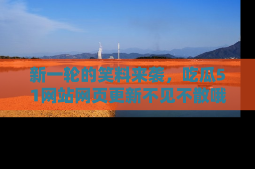 新一轮的笑料来袭，吃瓜51网站网页更新不见不散哦！