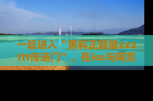 一起进入“黑料正能量zzzttt传送门”，在ios与网页中享受热辣资讯的快乐吧！