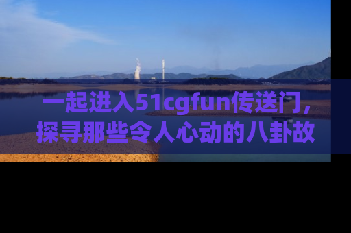 一起进入51cgfun传送门，探寻那些令人心动的八卦故事吧！