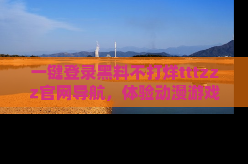 一键登录黑料不打烊tttzzz官网导航，体验动漫游戏风格黑料盛宴