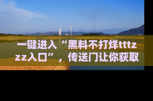 一键进入“黑料不打烊tttzzz入口”，传送门让你获取即时娱乐新闻