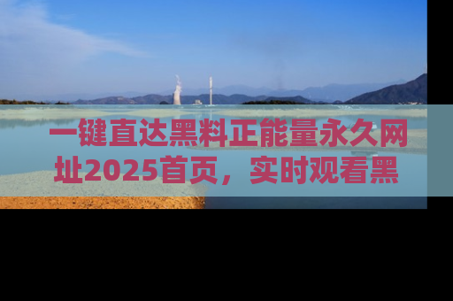 一键直达黑料正能量永久网址2025首页，实时观看黑料大汇总