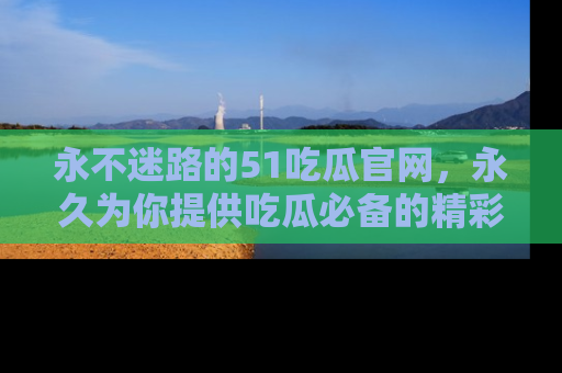 永不迷路的51吃瓜官网，永久为你提供吃瓜必备的精彩资讯