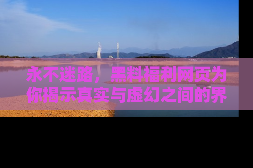 永不迷路，黑料福利网页为你揭示真实与虚幻之间的界限