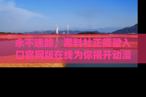 永不迷路，黑料社正能量入口官网版在线为你揭开动漫游戏的神秘面纱