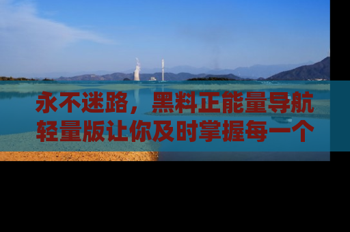 永不迷路，黑料正能量导航轻量版让你及时掌握每一个劲爆消息！